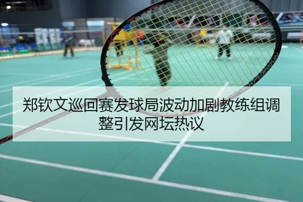 郑钦文巡回赛发球局波动加剧教练组调整引发网坛热议